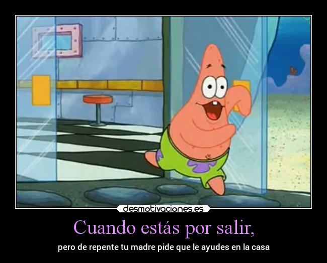 Cuando estás por salir, - pero de repente tu madre pide que le ayudes en la casa
