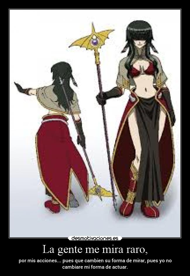 La gente me mira raro, - por mis acciones... pues que cambien su forma de mirar, pues yo no
cambiare mi forma de actuar.