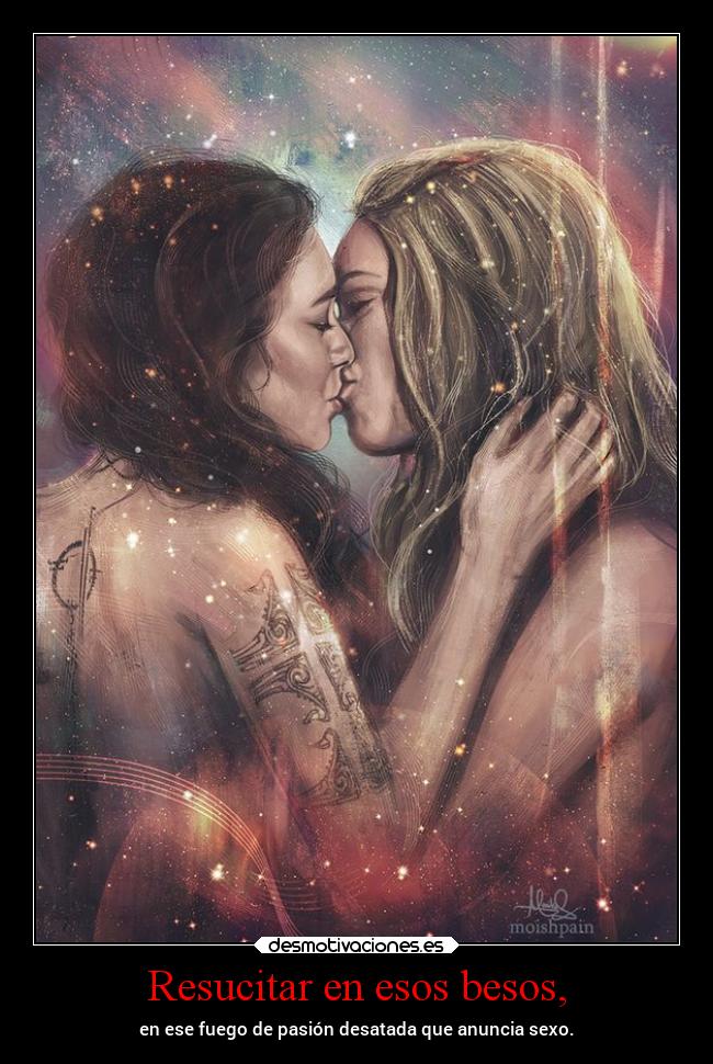 Resucitar en esos besos, - en ese fuego de pasión desatada que anuncia sexo.