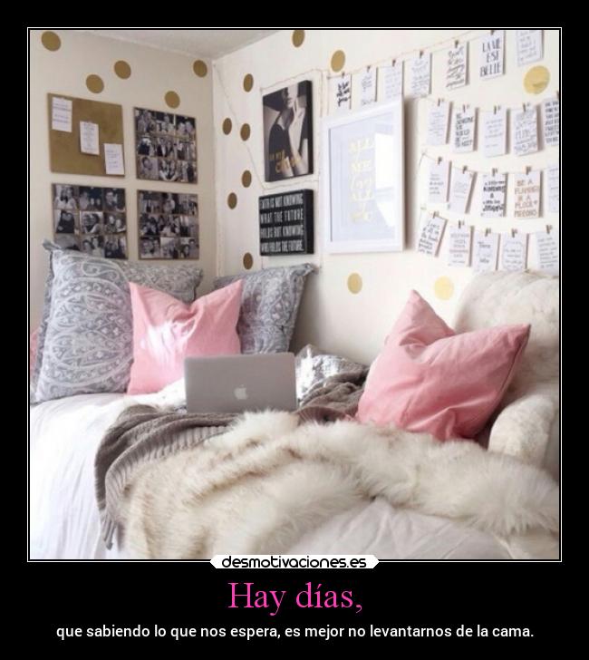 Hay días, - que sabiendo lo que nos espera, es mejor no levantarnos de la cama.