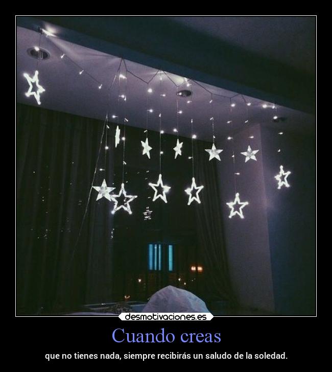 Cuando creas - que no tienes nada, siempre recibirás un saludo de la soledad.