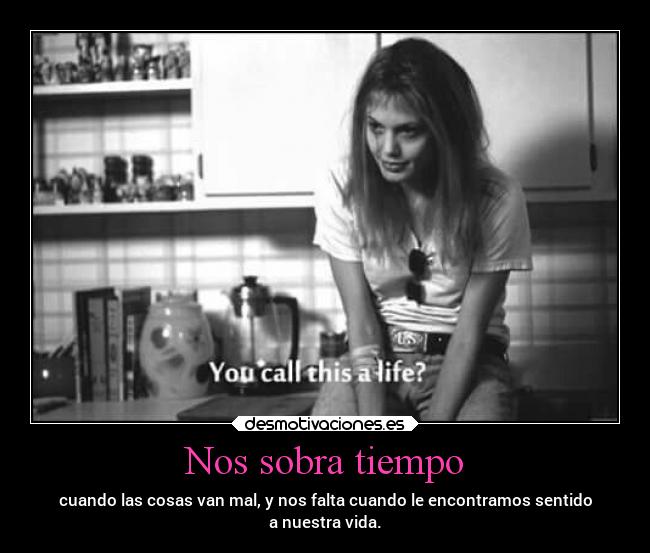 Nos sobra tiempo - cuando las cosas van mal, y nos falta cuando le encontramos sentido
a nuestra vida.