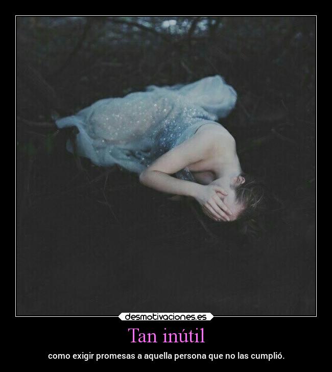 Tan inútil - como exigir promesas a aquella persona que no las cumplió.