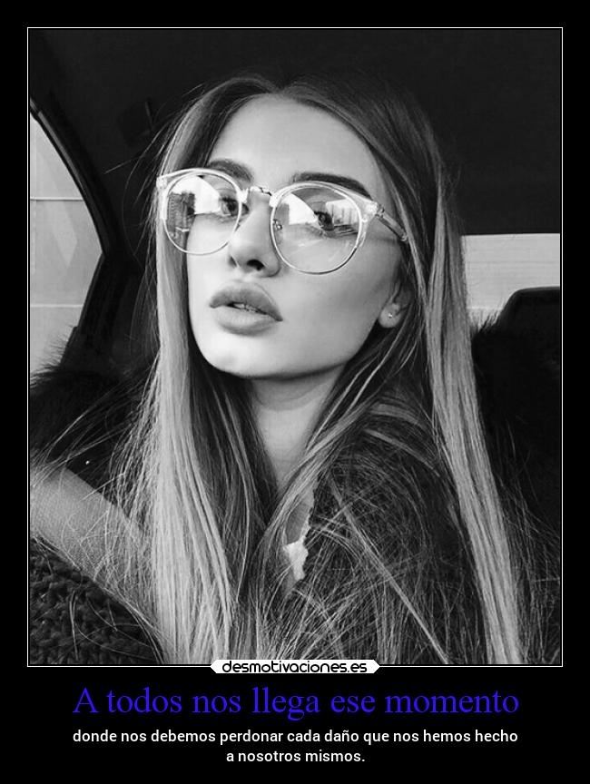 A todos nos llega ese momento - donde nos debemos perdonar cada daño que nos hemos hecho
a nosotros mismos.