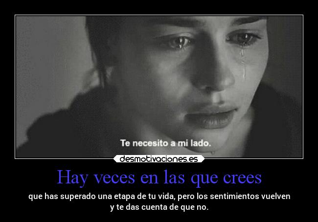 Hay veces en las que crees - que has superado una etapa de tu vida, pero los sentimientos vuelven
y te das cuenta de que no.
