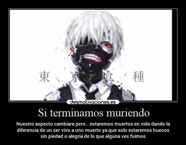 Si terminamos muriendo - Nuestro aspecto cambiara pero...estaremos muertos en vida dando la
diferencia de un ser vivo a uno muerto ya que solo estaremos huecos
sin piedad o alegría de lo que alguna ves fuimos