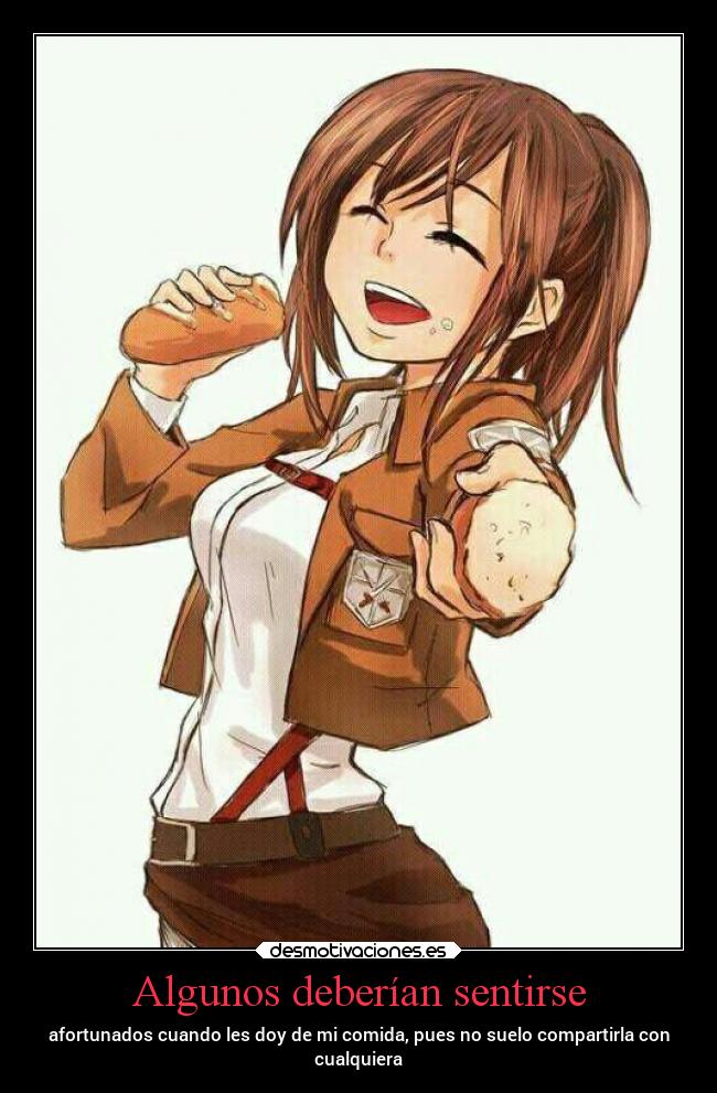 Algunos deberían sentirse - afortunados cuando les doy de mi comida, pues no suelo compartirla con
cualquiera