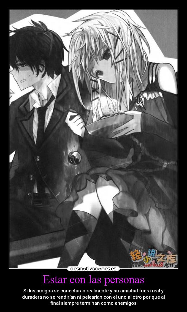 Estar con las personas - Si los amigos se conectaran realmente y su amistad fuera real y
duradera no se rendirían ni pelearían con el uno al otro por que al
final siempre terminan como enemigos