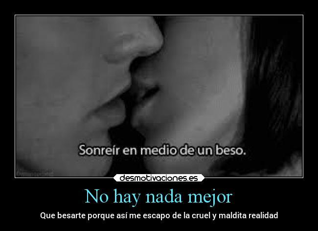 No hay nada mejor - Que besarte porque así me escapo de la cruel y maldita realidad