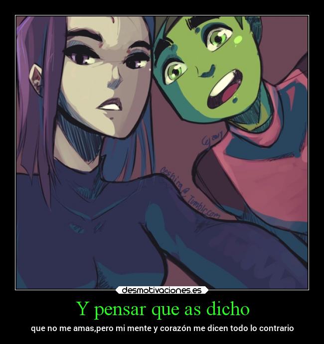 Y pensar que as dicho - que no me amas,pero mi mente y corazón me dicen todo lo contrario