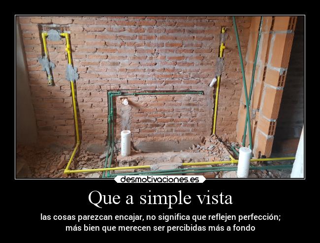 Que a simple vista - las cosas parezcan encajar, no significa que reflejen perfección;
más bien que merecen ser percibidas más a fondo