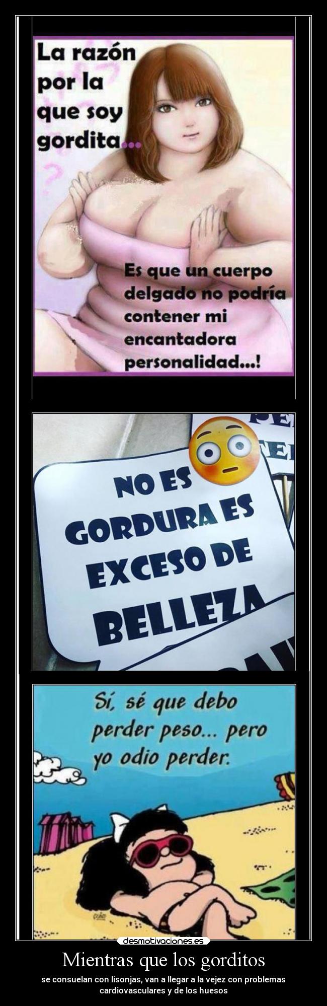 Mientras que los gorditos - se consuelan con lisonjas, van a llegar a la vejez con problemas
cardiovasculares y de los huesos
