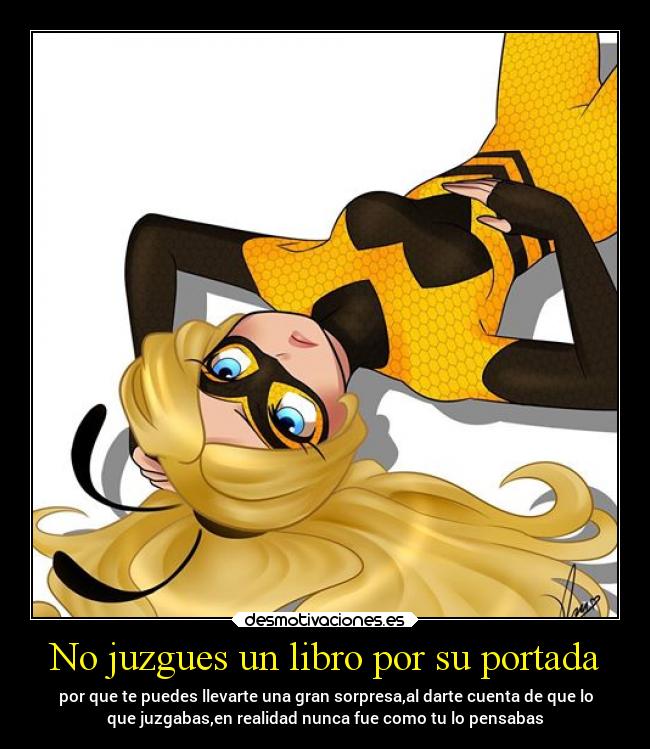 No juzgues un libro por su portada - por que te puedes llevarte una gran sorpresa,al darte cuenta de que lo
que juzgabas,en realidad nunca fue como tu lo pensabas