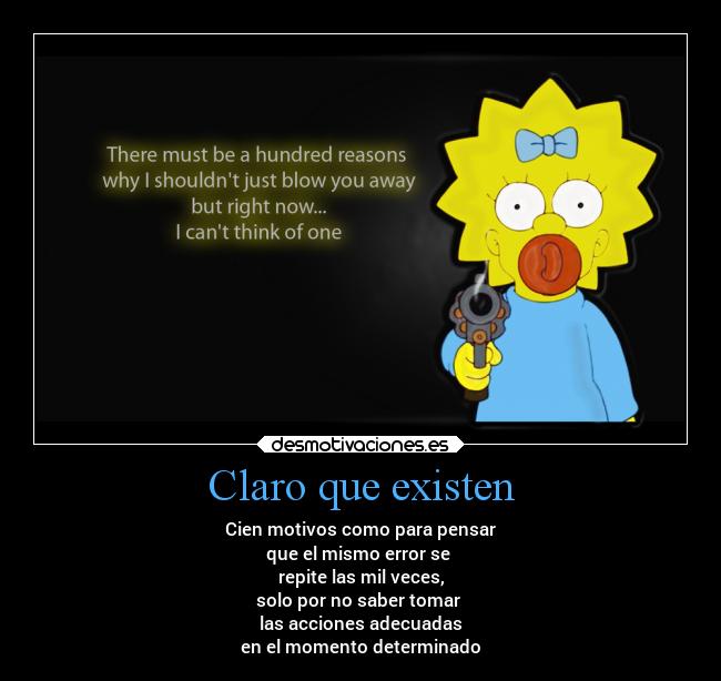 Claro que existen - Cien motivos como para pensar
que el mismo error se
repite las mil veces,
solo por no saber tomar
las acciones adecuadas
en el momento determinado
