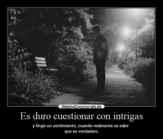 Es duro cuestionar con intrigas - y fingir un sentimiento, cuando realmente se sabe
que es verdadero.
