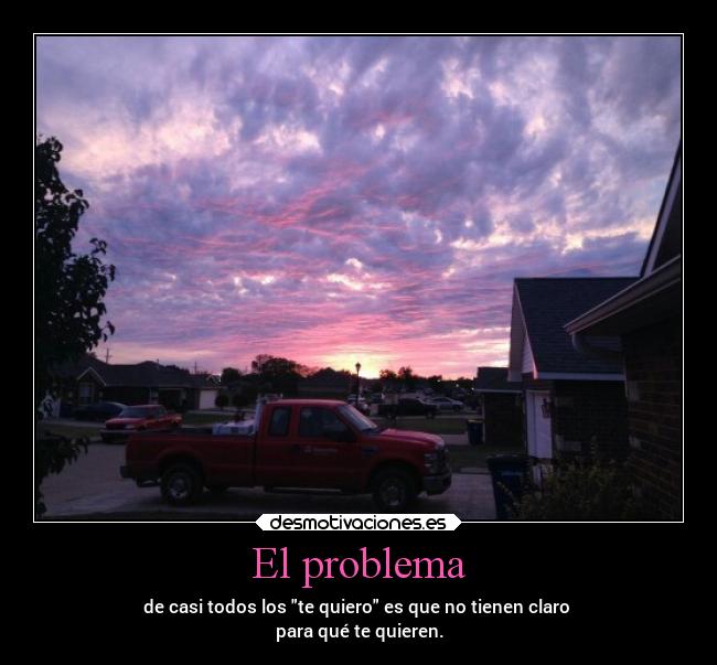 El problema - de casi todos los te quiero es que no tienen claro 
para qué te quieren.