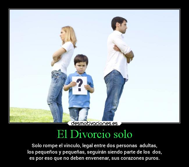 El Divorcio solo - Solo rompe el vinculo, legal entre dos personas  adultas,
los pequeños y pequeñas, seguirán siendo parte de los  dos,
es por eso que no deben envenenar, sus corazones puros.