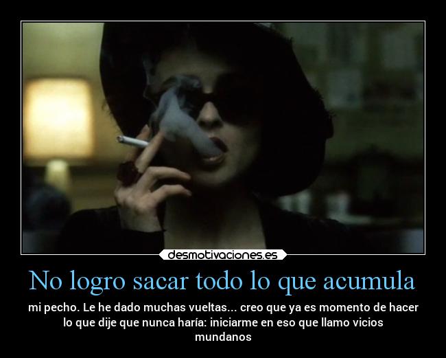 No logro sacar todo lo que acumula - mi pecho. Le he dado muchas vueltas... creo que ya es momento de hacer
lo que dije que nunca haría: iniciarme en eso que llamo vicios
mundanos