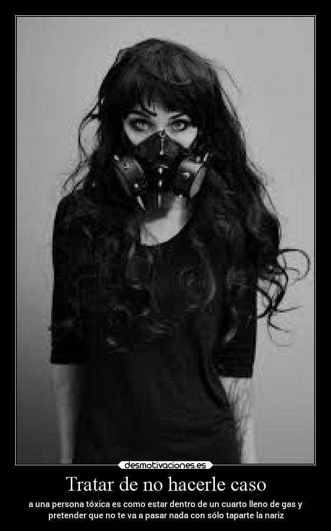 Tratar de no hacerle caso - a una persona tóxica es como estar dentro de un cuarto lleno de gas y
pretender que no te va a pasar nada con sólo taparte la nariz