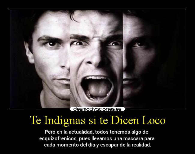 Te Indignas si te Dicen Loco - Pero en la actualidad, todos tenemos algo de  
esquizofrenicos, pues llevamos una mascara para 
cada momento del día y escapar de la realidad.