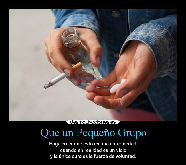 Que un Pequeño Grupo - Haga creer que esto es una enfermedad,
cuando en realidad es un vicio
y la única cura es la fuerza de voluntad.
