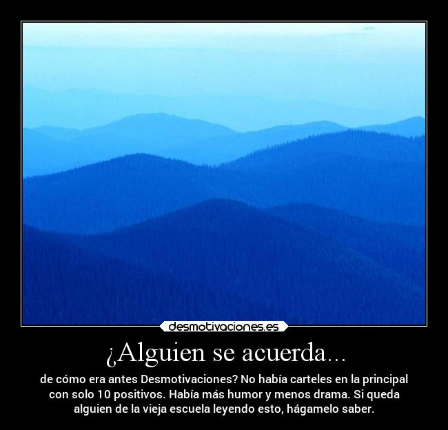 ¿Alguien se acuerda... - de cómo era antes Desmotivaciones? No había carteles en la principal
con solo 10 positivos. Había más humor y menos drama. Si queda
alguien de la vieja escuela leyendo esto, hágamelo saber.