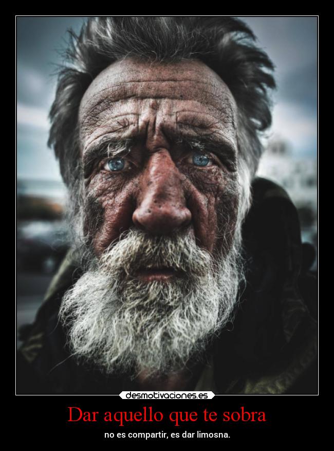 Dar aquello que te sobra - no es compartir, es dar limosna.