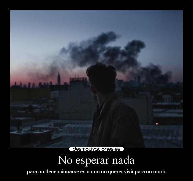 No esperar nada - para no decepcionarse es como no querer vivir para no morir.