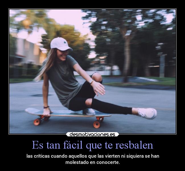 Es tan fácil que te resbalen - las críticas cuando aquellos que las vierten ni siquiera se han
molestado en conocerte.