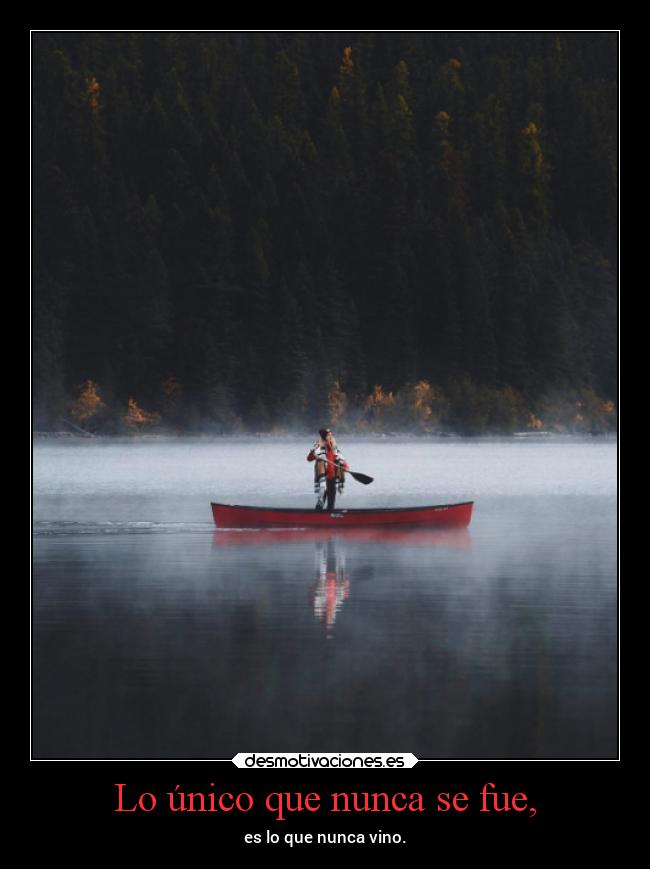 Lo único que nunca se fue, - es lo que nunca vino.