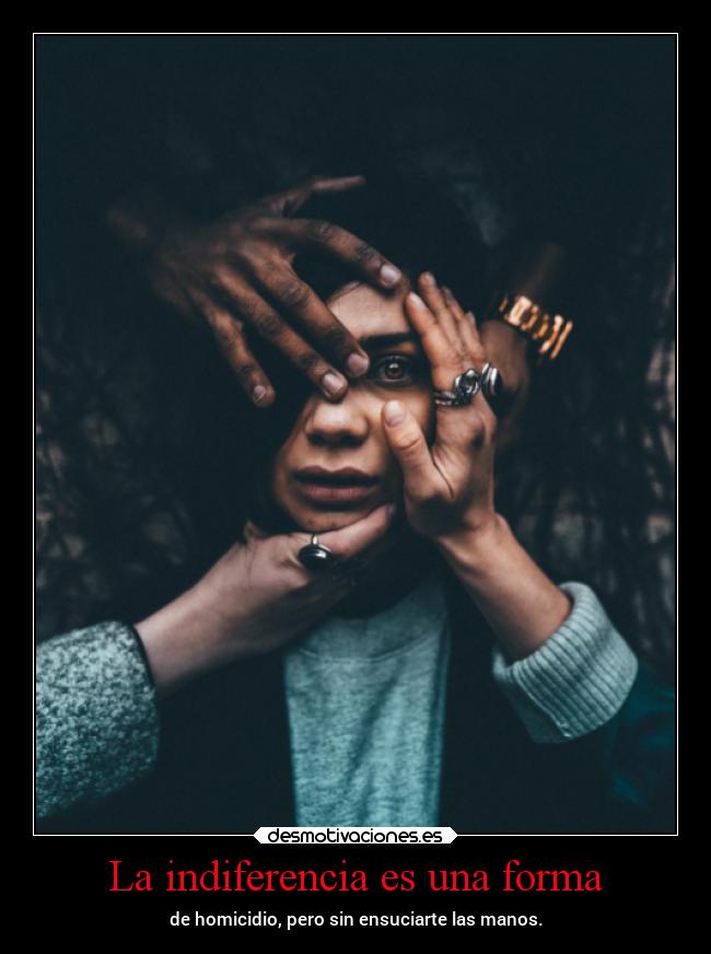 La indiferencia es una forma - de homicidio, pero sin ensuciarte las manos.