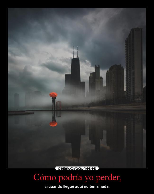Cómo podría yo perder, - si cuando llegué aquí no tenía nada.