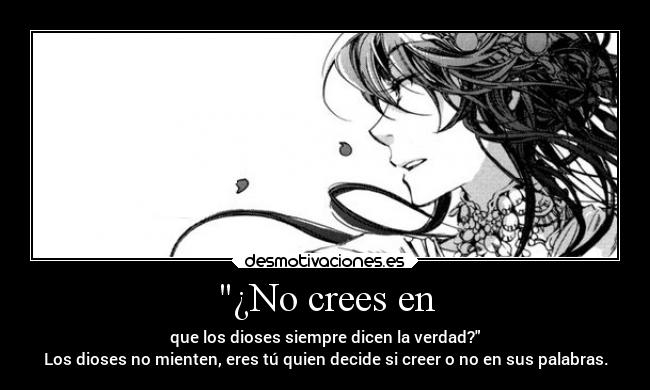 ¿No crees en - que los dioses siempre dicen la verdad?
Los dioses no mienten, eres tú quien decide si creer o no en sus palabras.