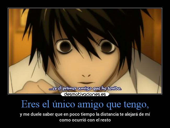 Eres el único amigo que tengo, - y me duele saber que en poco tiempo la distancia te alejará de mí
como ocurrió con el resto