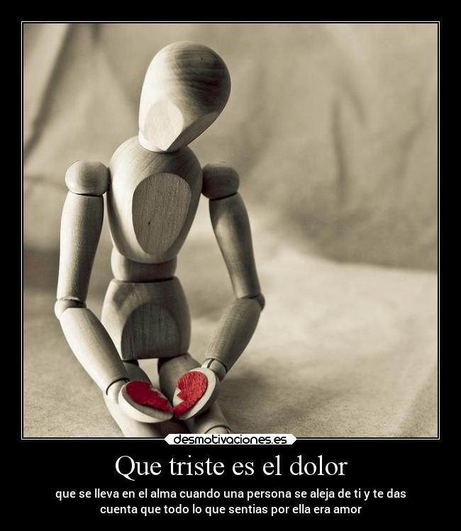 Que triste es el dolor - que se lleva en el alma cuando una persona se aleja de ti y te das
cuenta que todo lo que sentias por ella era amor