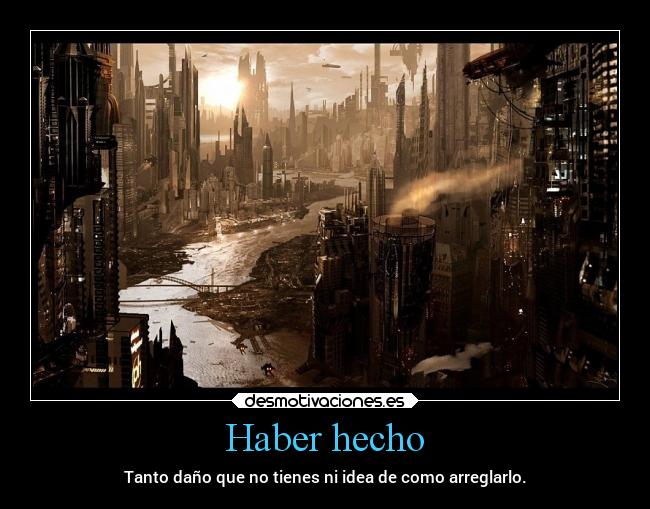 Haber hecho - Tanto daño que no tienes ni idea de como arreglarlo.