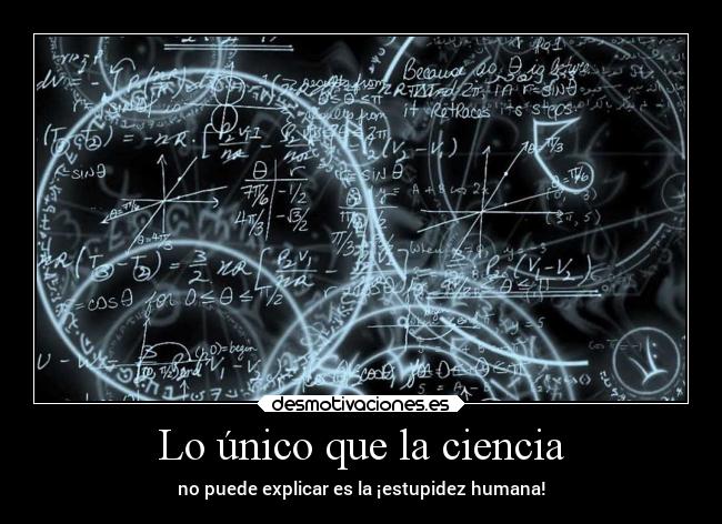 Lo único que la ciencia - no puede explicar es la ¡estupidez humana!