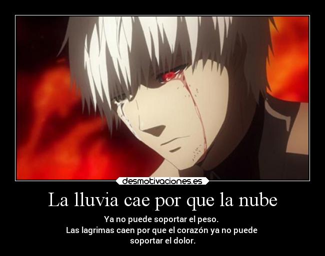 La lluvia cae por que la nube - Ya no puede soportar el peso.
Las lagrimas caen por que el corazón ya no puede
soportar el dolor.