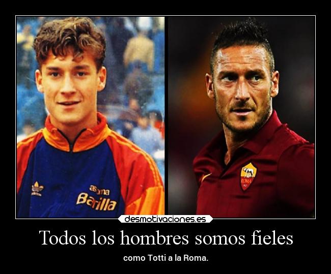 Todos los hombres somos fieles - como Totti a la Roma.