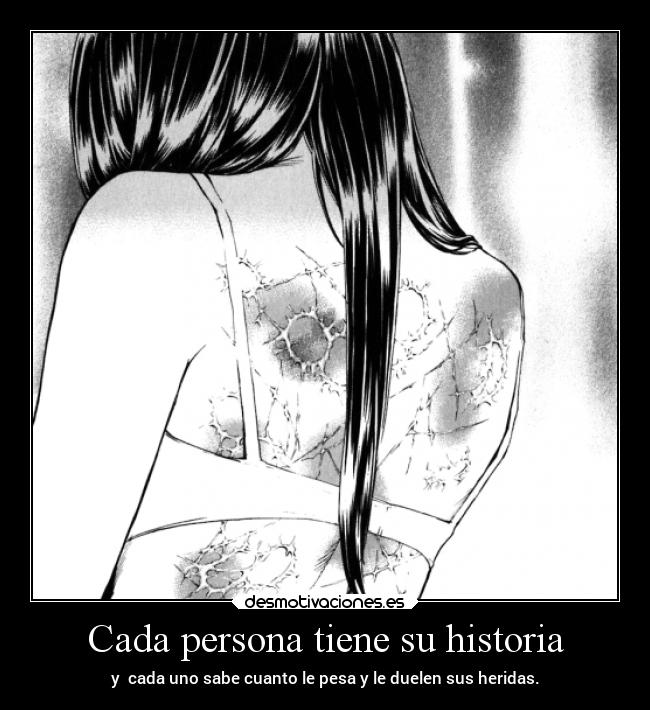 Cada persona tiene su historia - y cada uno sabe cuanto le pesa y le duelen sus heridas.