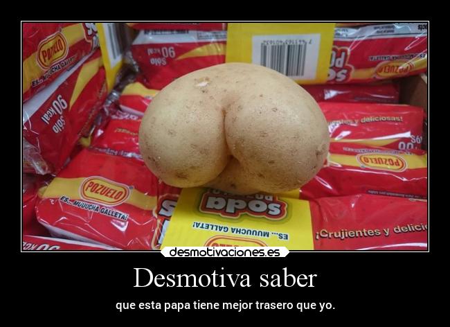 Desmotiva saber - que esta papa tiene mejor trasero que yo.