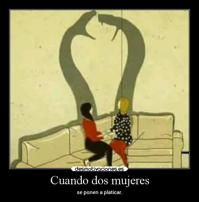 Cuando dos mujeres - se ponen a platicar.