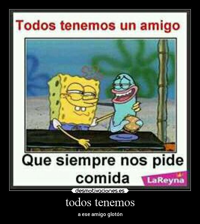 todos tenemos - a ese amigo glotón