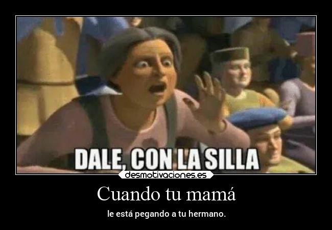 Cuando tu mamá - le está pegando a tu hermano.