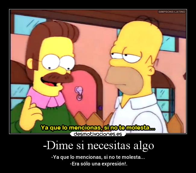 -Dime si necesitas algo - -Ya que lo mencionas, si no te molesta...
-Era sólo una expresión!.