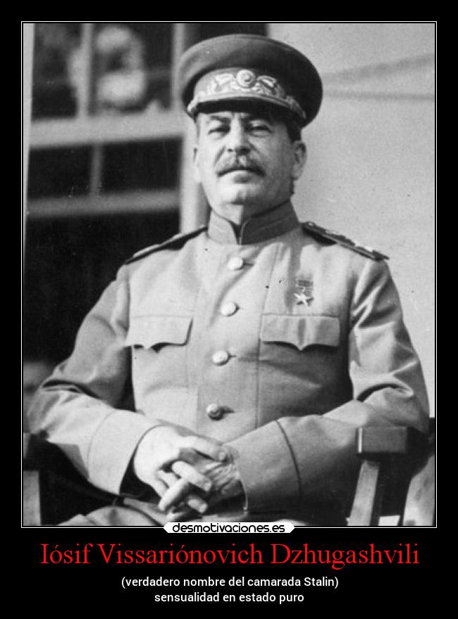 Iósif Vissariónovich Dzhugashvili - (verdadero nombre del camarada Stalin)
sensualidad en estado puro