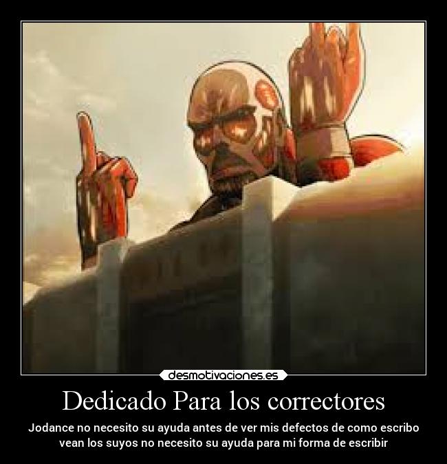 Dedicado Para los correctores - Jodance no necesito su ayuda antes de ver mis defectos de como escribo
vean los suyos no necesito su ayuda para mi forma de escribir