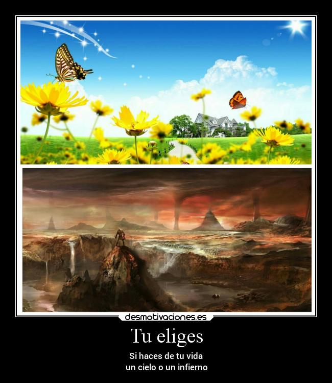 Tu eliges - Si haces de tu vida
un cielo o un infierno