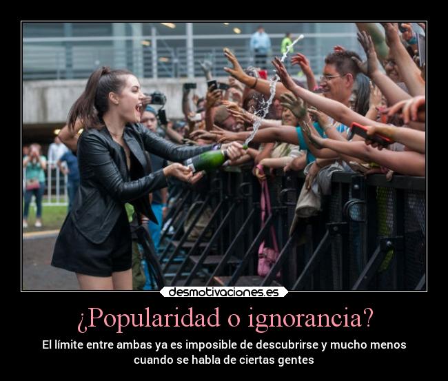 ¿Popularidad o ignorancia? - El límite entre ambas ya es imposible de descubrirse y mucho menos
cuando se habla de ciertas gentes