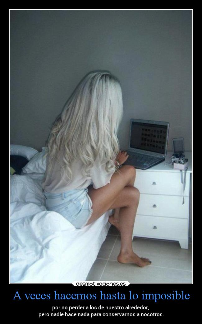 A veces hacemos hasta lo imposible - por no perder a los de nuestro alrededor,
pero nadie hace nada para conservarnos a nosotros.